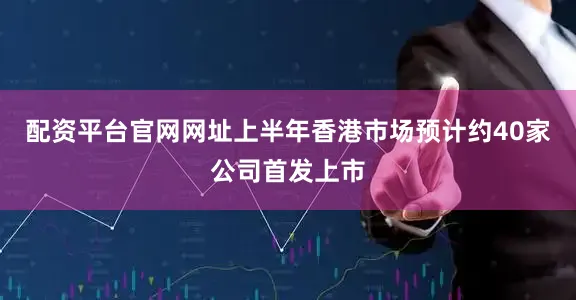 配资平台官网网址上半年香港市场预计约40家公司首发上市