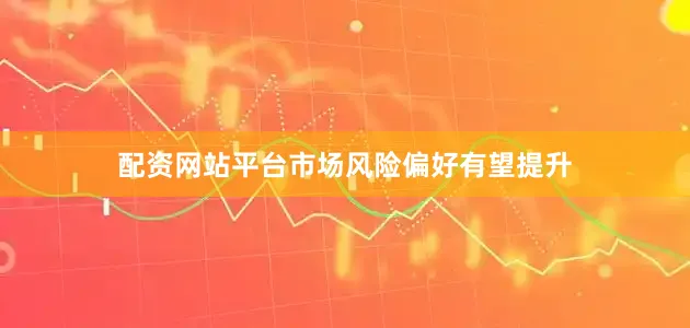 配资网站平台市场风险偏好有望提升