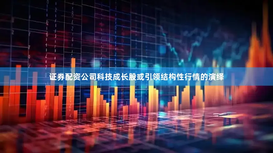 证券配资公司科技成长股或引领结构性行情的演绎