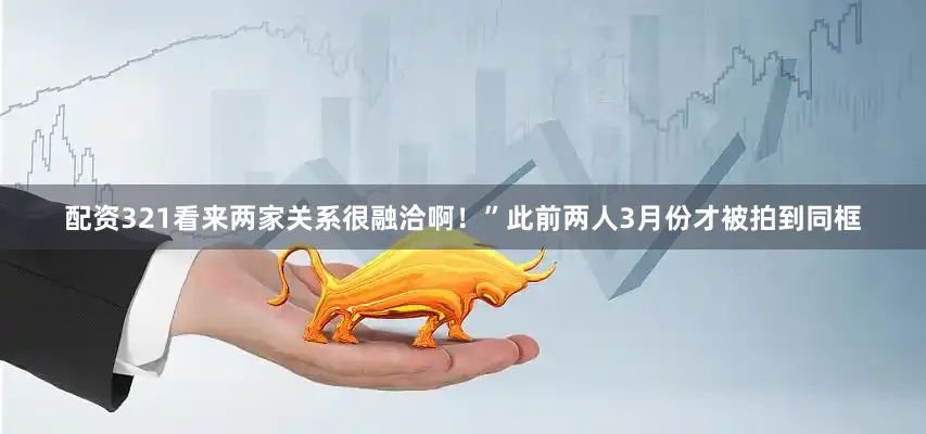 配资321看来两家关系很融洽啊！”此前两人3月份才被拍到同框