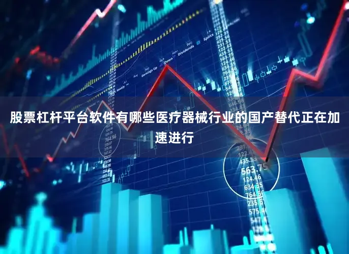 股票杠杆平台软件有哪些医疗器械行业的国产替代正在加速进行