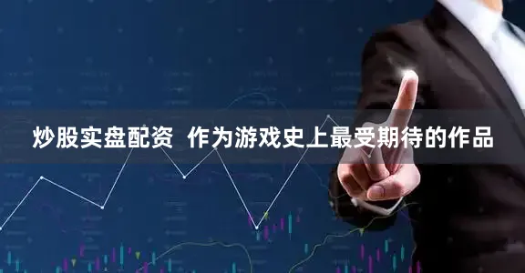 炒股实盘配资  作为游戏史上最受期待的作品