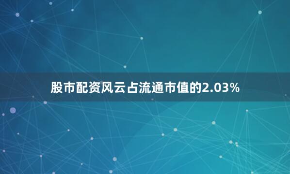 股市配资风云占流通市值的2.03%