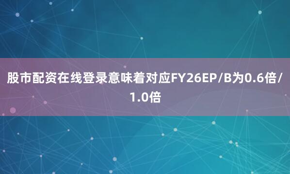 股市配资在线登录意味着对应FY26E　　P/B为0.6倍/1.0倍