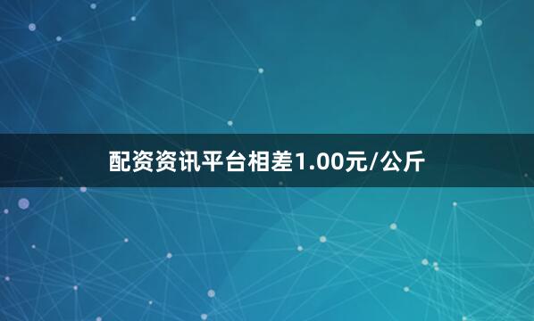 配资资讯平台相差1.00元/公斤