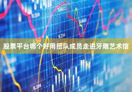 股票平台哪个好用团队成员走进牙雕艺术馆