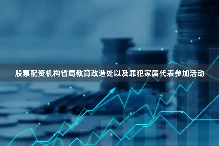 股票配资机构省局教育改造处以及罪犯家属代表参加活动