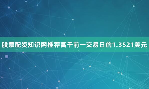 股票配资知识网推荐高于前一交易日的1.3521美元