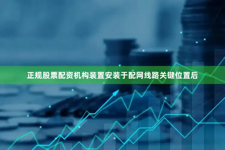 正规股票配资机构装置安装于配网线路关键位置后