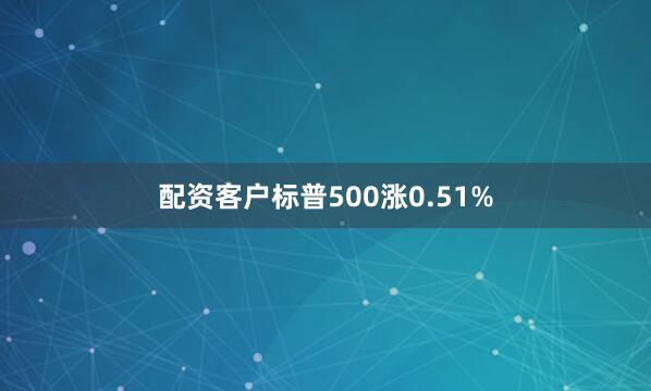 配资客户标普500涨0.51%