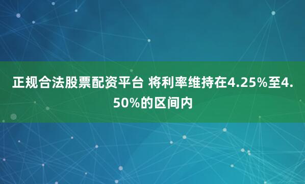 正规合法股票配资平台 将利率维持在4.25%至4.50%的区间内
