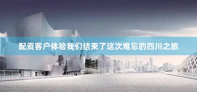 配资客户体验我们结束了这次难忘的四川之旅