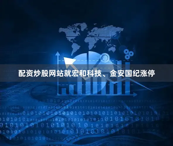 配资炒股网站就宏和科技、金安国纪涨停