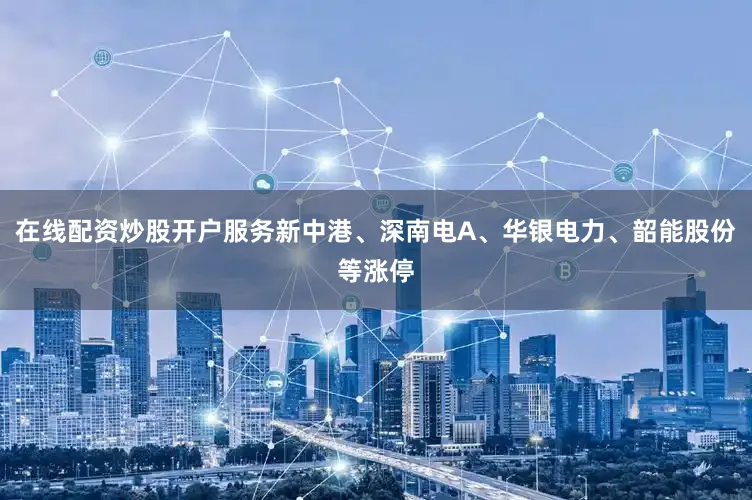 在线配资炒股开户服务新中港、深南电A、华银电力、韶能股份等涨停
