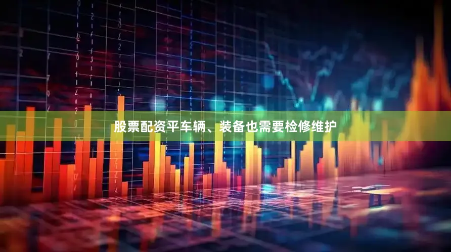 股票配资平车辆、装备也需要检修维护