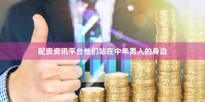配资资讯平台他们站在中年男人的身边