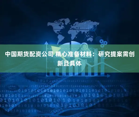 中国期货配资公司 精心准备材料：研究提案需创新且具体