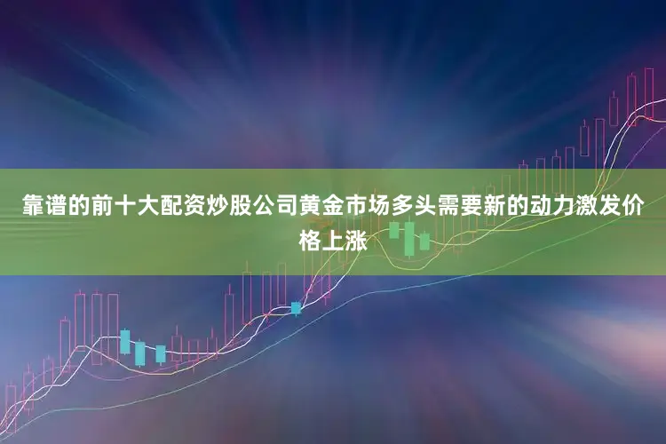 靠谱的前十大配资炒股公司黄金市场多头需要新的动力激发价格上涨