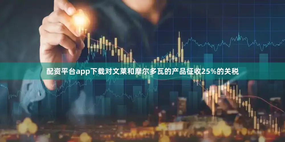配资平台app下载对文莱和摩尔多瓦的产品征收25%的关税