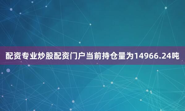 配资专业炒股配资门户当前持仓量为14966.24吨