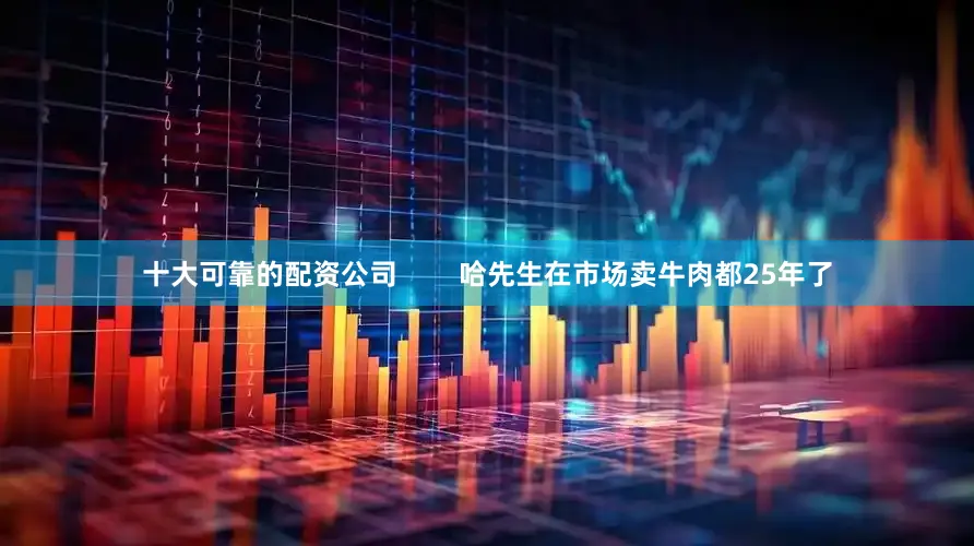 十大可靠的配资公司        哈先生在市场卖牛肉都25年了