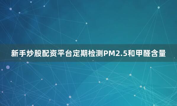 新手炒股配资平台定期检测PM2.5和甲醛含量