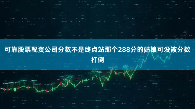 可靠股票配资公司分数不是终点站那个288分的姑娘可没被分数打倒