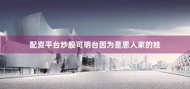 配资平台炒股可明台因为是恩人家的娃