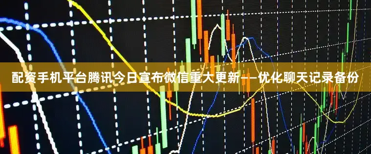 配资手机平台腾讯今日宣布微信重大更新——优化聊天记录备份