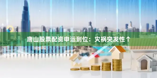 唐山股票配资申运到位：灾祸突发性↑