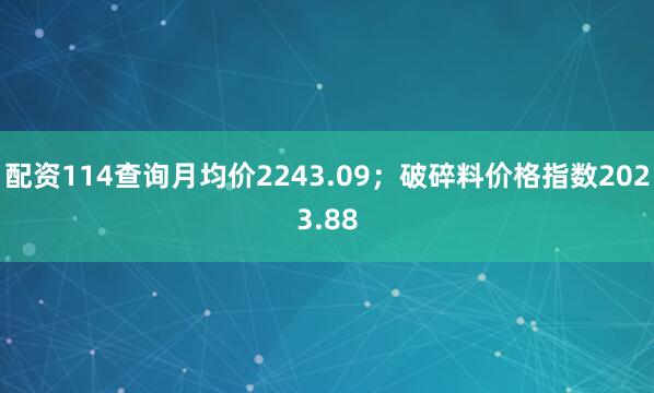 配资114查询月均价2243.09；破碎料价格指数2023.88