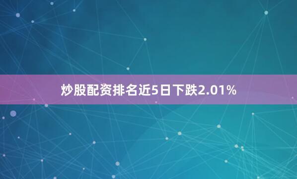 炒股配资排名近5日下跌2.01%
