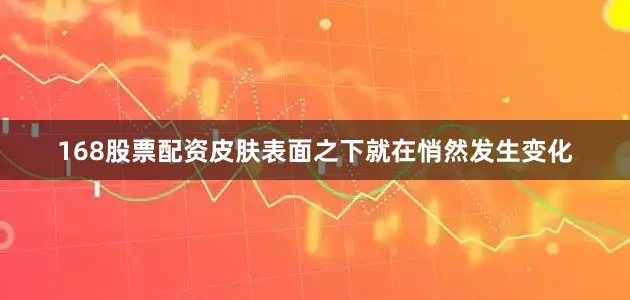 168股票配资皮肤表面之下就在悄然发生变化