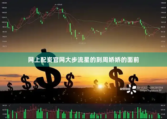 网上配资官网大步流星的到周娇娇的面前