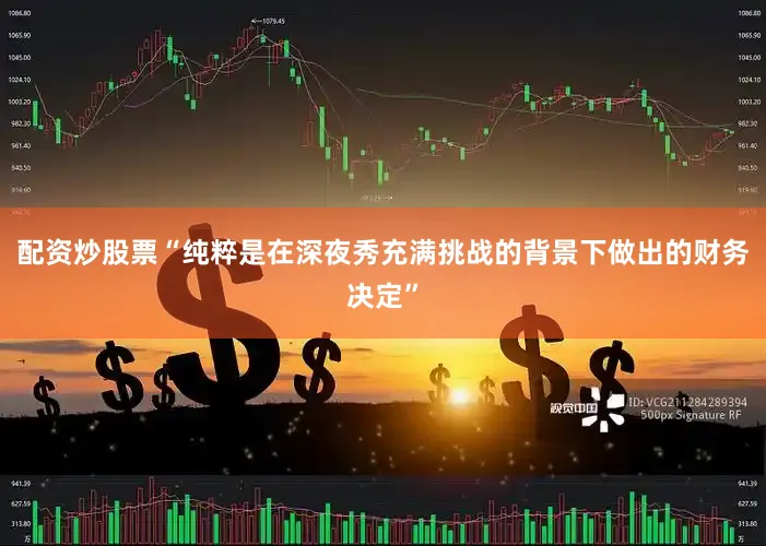 配资炒股票“纯粹是在深夜秀充满挑战的背景下做出的财务决定”