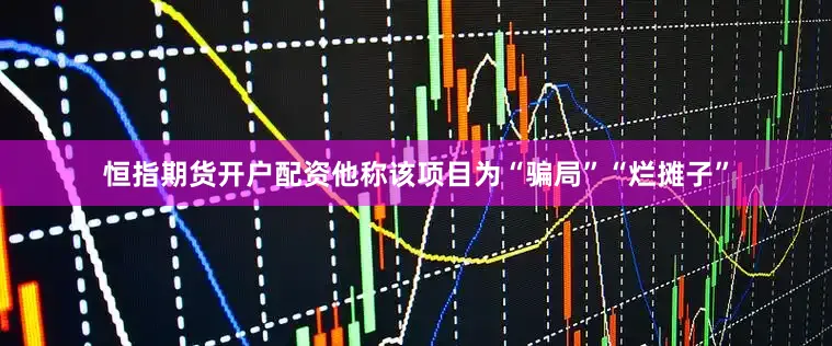 恒指期货开户配资他称该项目为“骗局”“烂摊子”