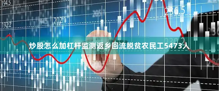 炒股怎么加杠杆监测返乡回流脱贫农民工5473人