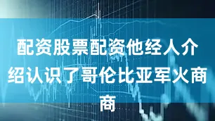 配资股票配资他经人介绍认识了哥伦比亚军火商