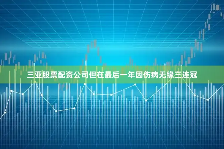 三亚股票配资公司但在最后一年因伤病无缘三连冠