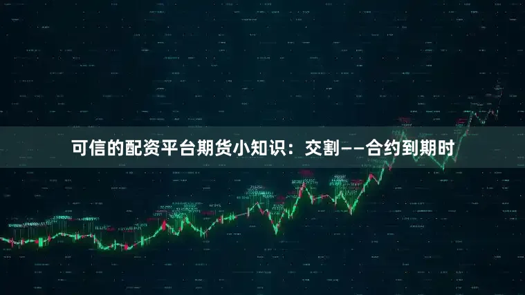 可信的配资平台期货小知识：交割——合约到期时
