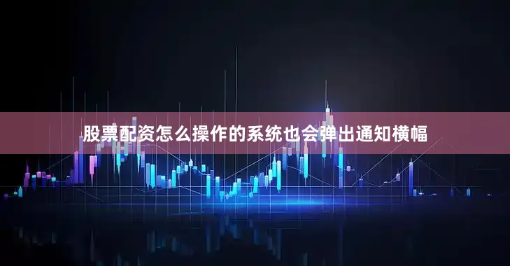 股票配资怎么操作的系统也会弹出通知横幅