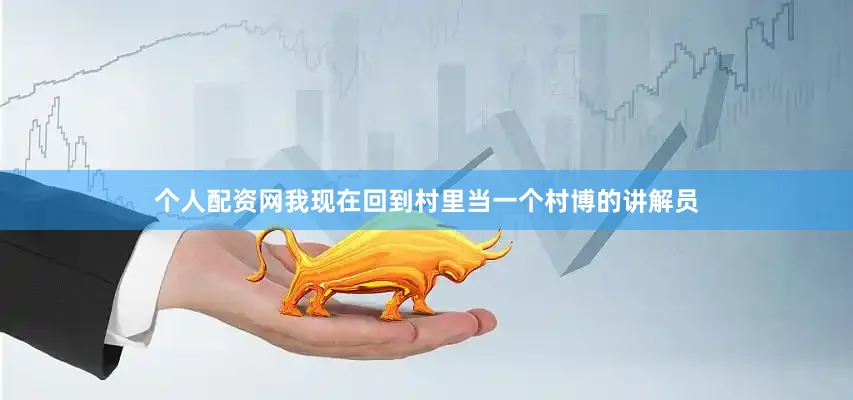 个人配资网我现在回到村里当一个村博的讲解员