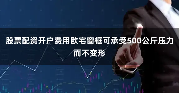 股票配资开户费用欧宅窗框可承受500公斤压力而不变形