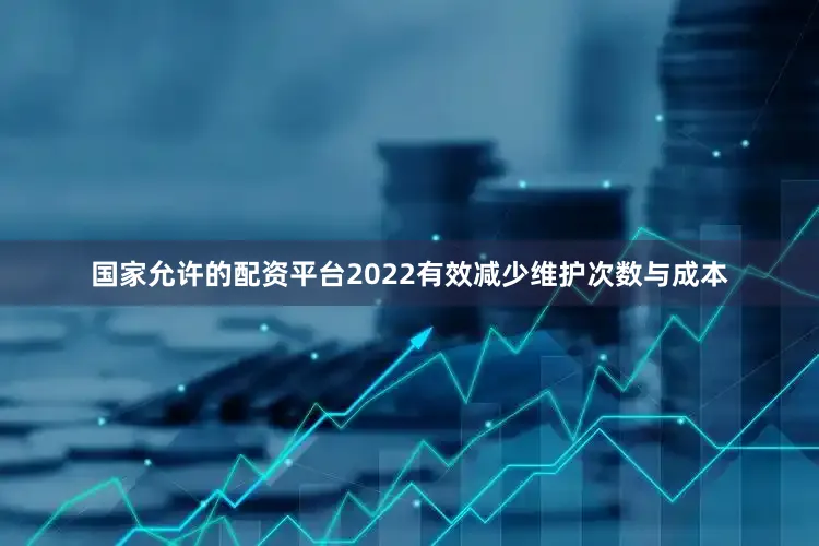 国家允许的配资平台2022有效减少维护次数与成本