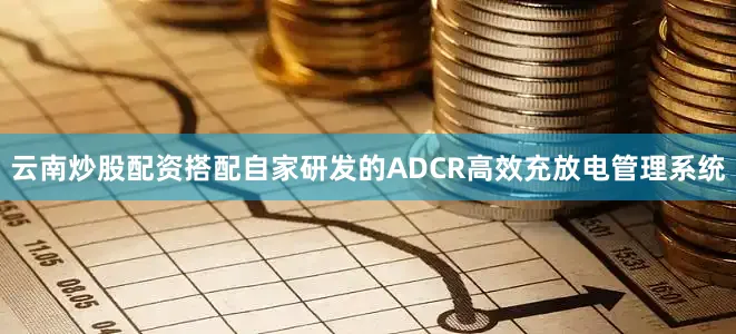云南炒股配资搭配自家研发的ADCR高效充放电管理系统