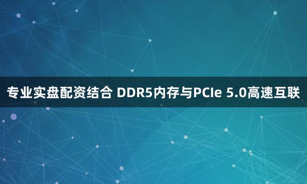 专业实盘配资结合 DDR5内存与PCIe 5.0高速互联