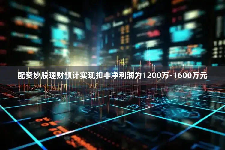 配资炒股理财预计实现扣非净利润为1200万-1600万元