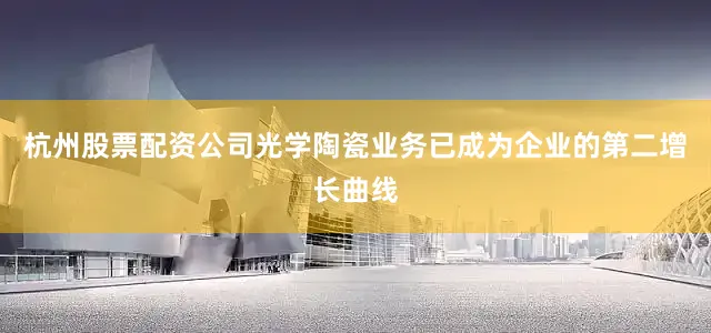 杭州股票配资公司光学陶瓷业务已成为企业的第二增长曲线